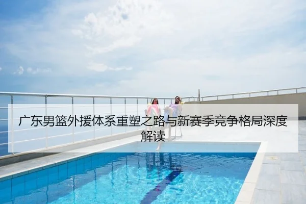 广东男篮外援体系重塑之路与新赛季竞争格局深度解读