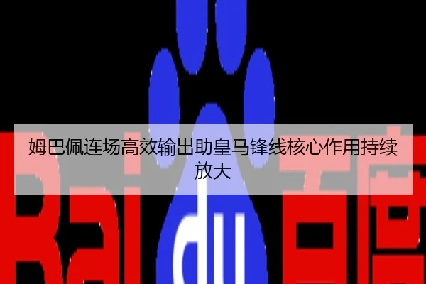 姆巴佩连场高效输出助皇马锋线核心作用持续放大
