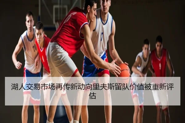湖人交易市场再传新动向里夫斯留队价值被重新评估