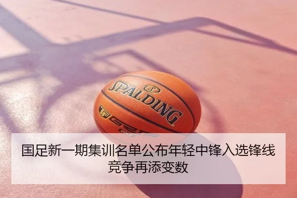 国足新一期集训名单公布年轻中锋入选锋线竞争再添变数