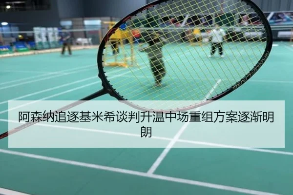 阿森纳追逐基米希谈判升温中场重组方案逐渐明朗