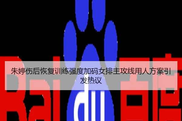 朱婷伤后恢复训练强度加码女排主攻线用人方案引发热议