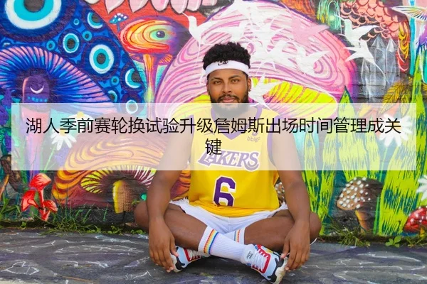 湖人季前赛轮换试验升级詹姆斯出场时间管理成关键