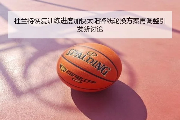 杜兰特恢复训练进度加快太阳锋线轮换方案再调整引发新讨论