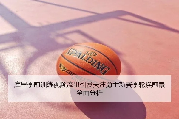 库里季前训练视频流出引发关注勇士新赛季轮换前景全面分析