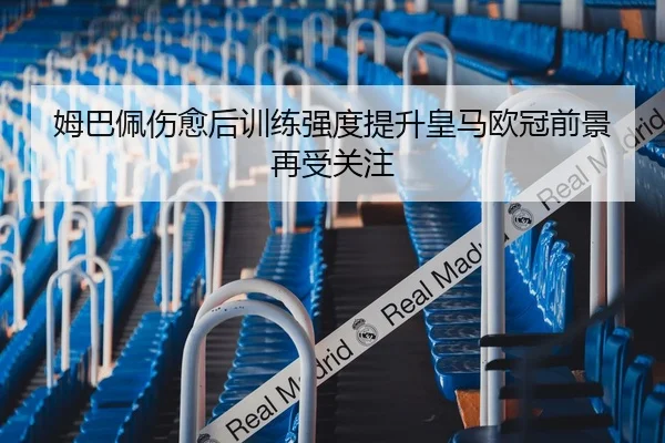 姆巴佩伤愈后训练强度提升皇马欧冠前景再受关注