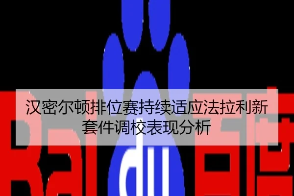 汉密尔顿排位赛持续适应法拉利新套件调校表现分析